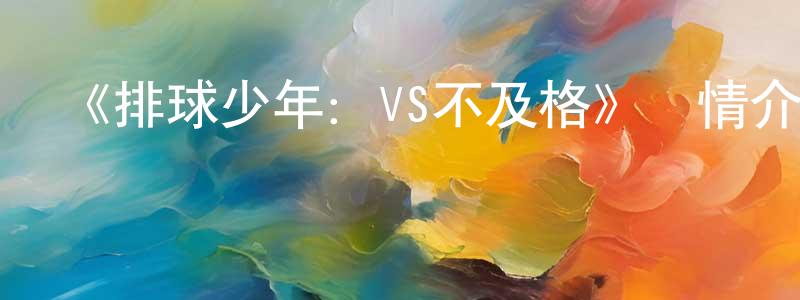 曹國志的動漫綜藝大全,《排球少年:VS不及格》詳情介紹_排球少年:VS不及格OAD在線觀看_排球少年:VS不及格迅雷下載_日漫